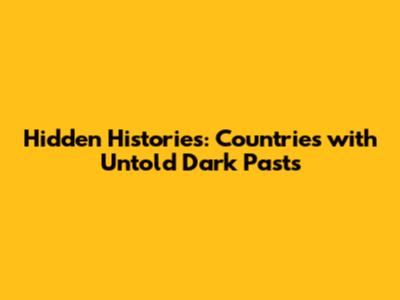 Hidden Histories: Countries with Untold Dark Pasts