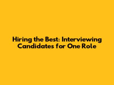 Hiring the Best: Interviewing Candidates for One Role