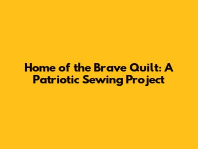 Home of the Brave Quilt: A Patriotic Sewing Project