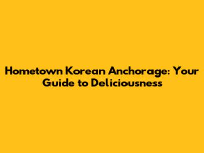 Hometown Korean Anchorage: Your Guide to Deliciousness