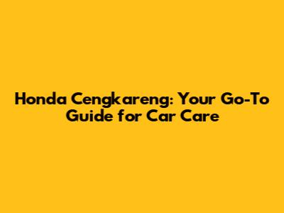 Honda Cengkareng: Your Go-To Guide for Car Care
