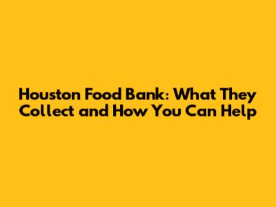 Houston Food Bank: What They Collect and How You Can Help