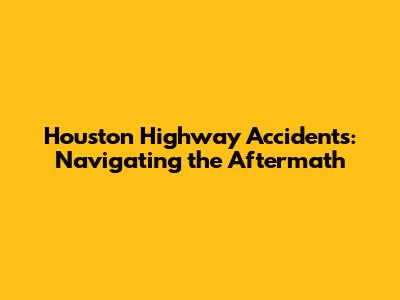 Houston Highway Accidents: Navigating the Aftermath