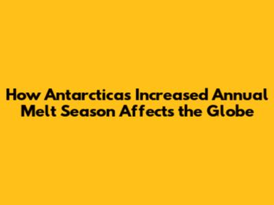 How Antarctica's Increased Annual Melt Season Affects the Globe