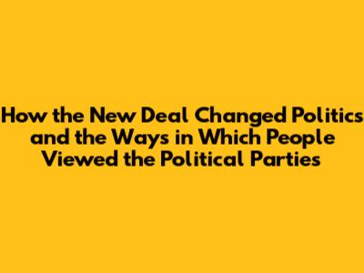 How the New Deal Changed Politics and the Ways in Which People Viewed the Political Parties