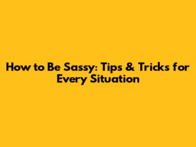 How to Be Sassy: Tips & Tricks for Every Situation