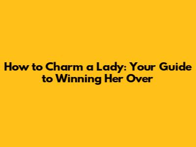 How to Charm a Lady: Your Guide to Winning Her Over