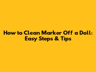 How to Clean Marker Off a Doll: Easy Steps & Tips