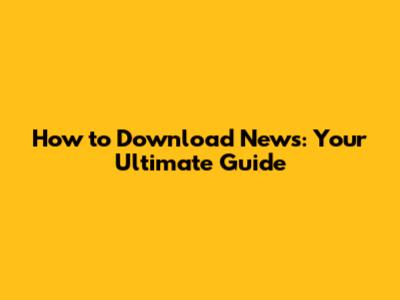 How to Download News: Your Ultimate Guide
