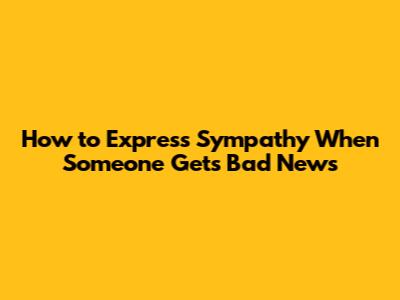 How to Express Sympathy When Someone Gets Bad News