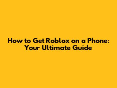 How to Get Roblox on a Phone: Your Ultimate Guide