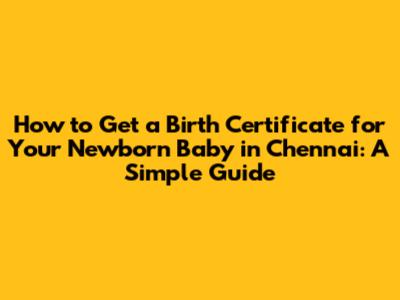 How to Get a Birth Certificate for Your Newborn Baby in Chennai: A Simple Guide