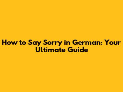 How to Say 'Sorry' in German: Your Ultimate Guide