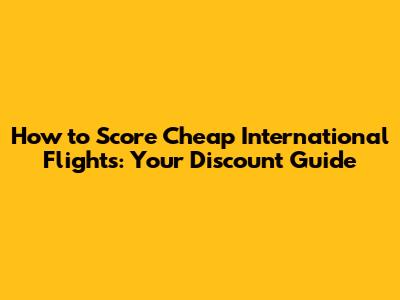 How to Score Cheap International Flights: Your Discount Guide