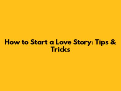 How to Start a Love Story: Tips & Tricks