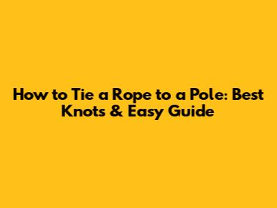 How to Tie a Rope to a Pole: Best Knots & Easy Guide
