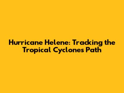 Hurricane Helene: Tracking the Tropical Cyclone's Path