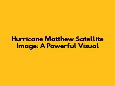 Hurricane Matthew Satellite Image: A Powerful Visual
