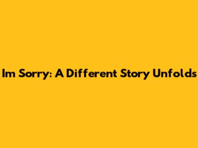 I'm Sorry: A Different Story Unfolds