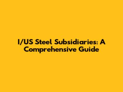 I/US Steel Subsidiaries: A Comprehensive Guide