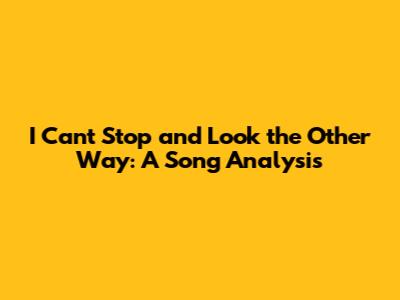 I Can't Stop and Look the Other Way: A Song Analysis