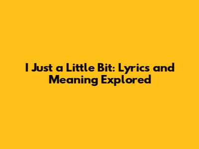 I Just a Little Bit: Lyrics and Meaning Explored
