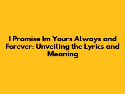 I Promise I'm Yours Always and Forever: Unveiling the Lyrics and Meaning