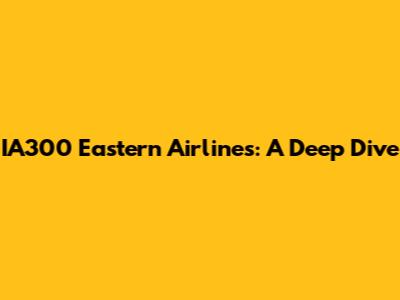 IA300 Eastern Airlines: A Deep Dive