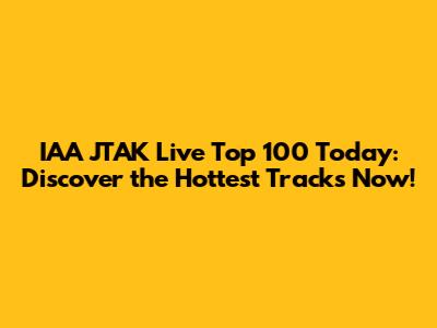 IAA JTAK Live Top 100 Today: Discover the Hottest Tracks Now!