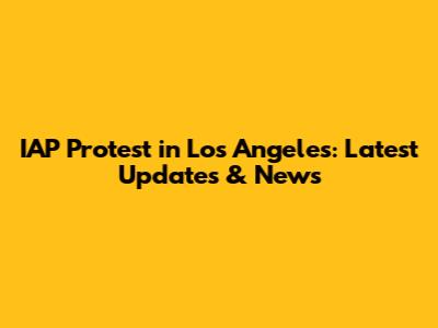 IAP Protest in Los Angeles: Latest Updates & News