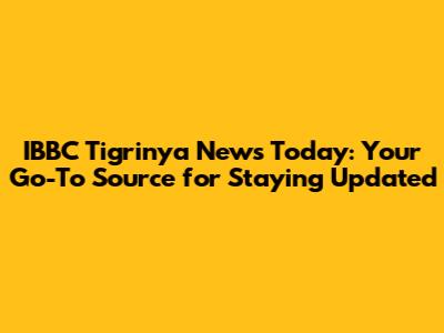 IBBC Tigrinya News Today: Your Go-To Source for Staying Updated