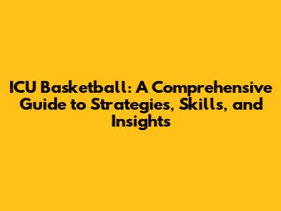 ICU Basketball: A Comprehensive Guide to Strategies, Skills, and Insights