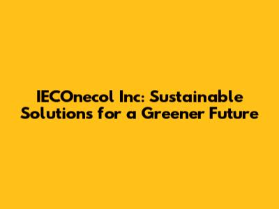 IECOnecol Inc: Sustainable Solutions for a Greener Future