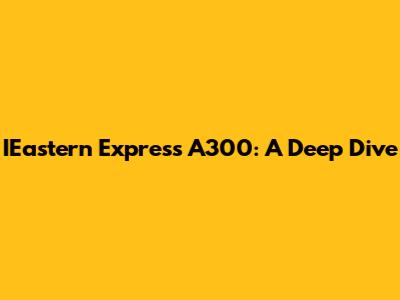 IEastern Express A300: A Deep Dive