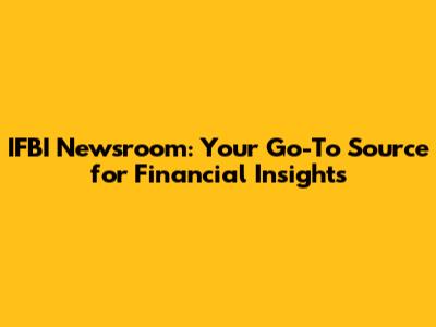 IFBI Newsroom: Your Go-To Source for Financial Insights