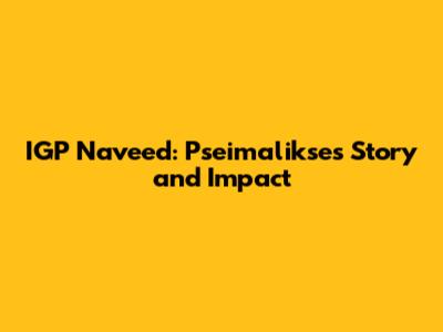 IGP Naveed: Pseimalikse's Story and Impact
