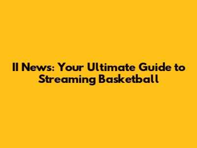 II News: Your Ultimate Guide to Streaming Basketball