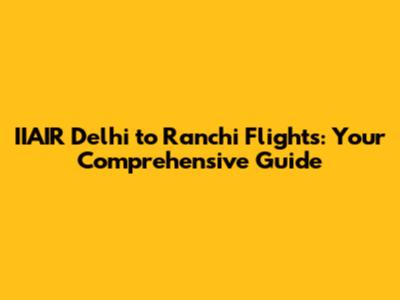 IIAIR Delhi to Ranchi Flights: Your Comprehensive Guide