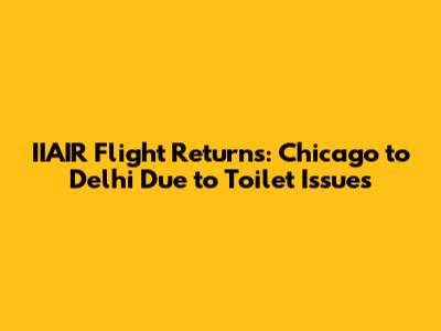 IIAIR Flight Returns: Chicago to Delhi Due to Toilet Issues