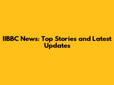 IIBBC News: Top Stories and Latest Updates