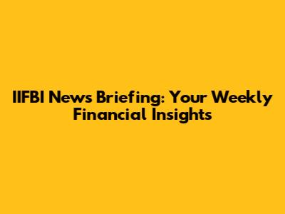IIFBI News Briefing: Your Weekly Financial Insights
