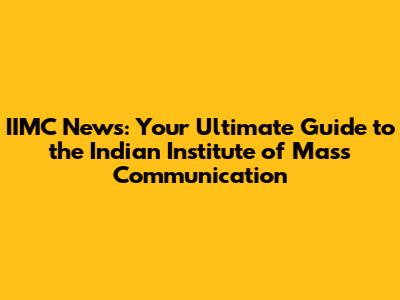 IIMC News: Your Ultimate Guide to the Indian Institute of Mass Communication