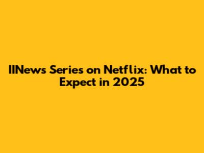 IINews Series on Netflix: What to Expect in 2025