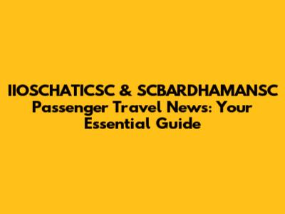 IIOSCHATICSC & SCBARDHAMANSC Passenger Travel News: Your Essential Guide