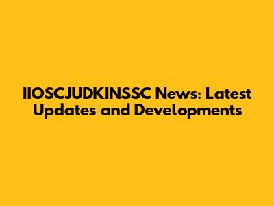 IIOSCJUDKINSSC News: Latest Updates and Developments