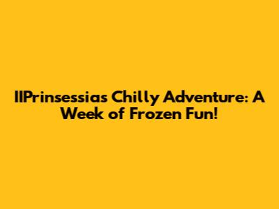 IIPrinsessia's Chilly Adventure: A Week of Frozen Fun!