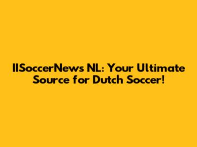 IISoccerNews NL: Your Ultimate Source for Dutch Soccer!