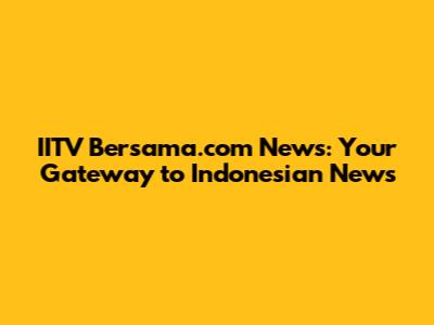 IITV Bersama.com News: Your Gateway to Indonesian News