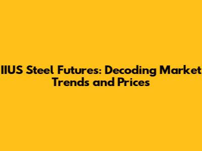 IIUS Steel Futures: Decoding Market Trends and Prices