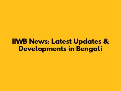 IIWB News: Latest Updates & Developments in Bengali